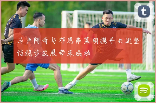 马卢阿奇与邓恩弗莱明携手共进坚信稳步发展带来成功
