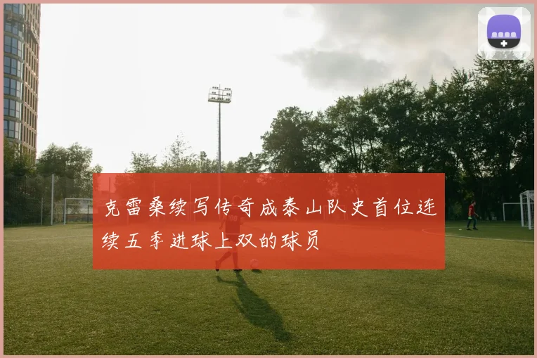 克雷桑续写传奇成泰山队史首位连续五季进球上双的球员