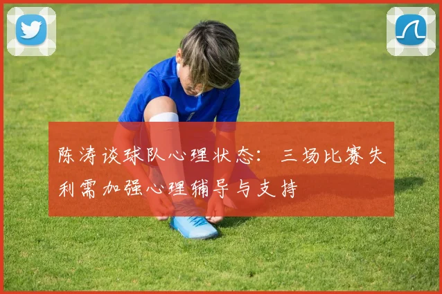 陈涛谈球队心理状态：三场比赛失利需加强心理辅导与支持
