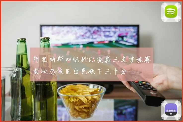 阿里纳斯回忆科比凌晨三点苦练赛前状态依旧出色砍下三十分
