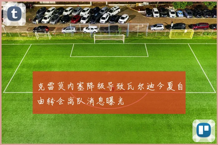 克雷莫内塞降级导致瓦尔迪今夏自由转会离队消息曝光