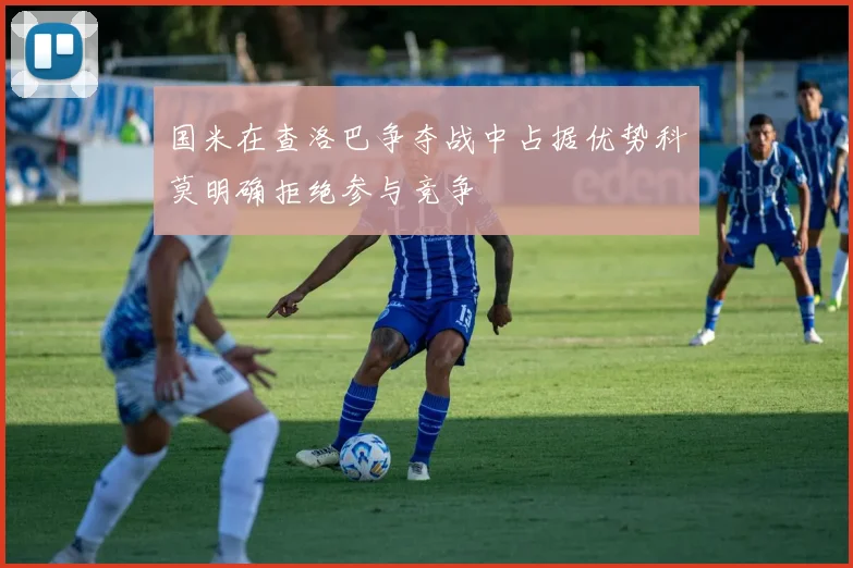 国米在查洛巴争夺战中占据优势科莫明确拒绝参与竞争