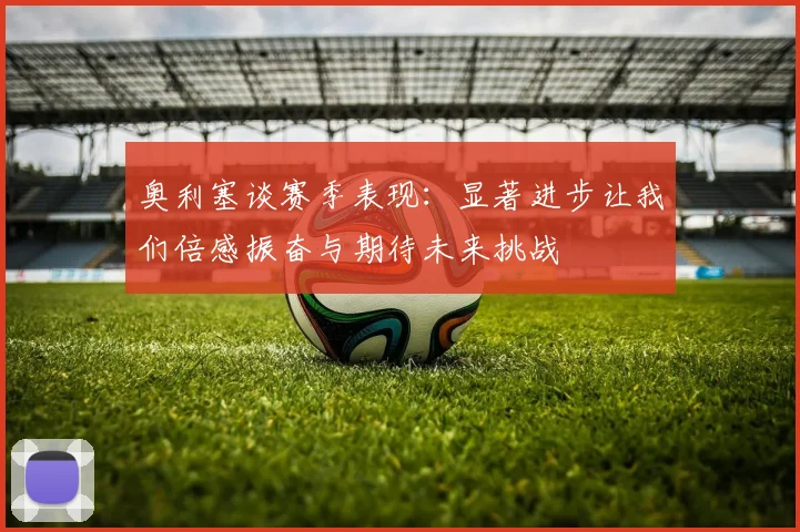 奥利塞谈赛季表现：显著进步让我们倍感振奋与期待未来挑战
