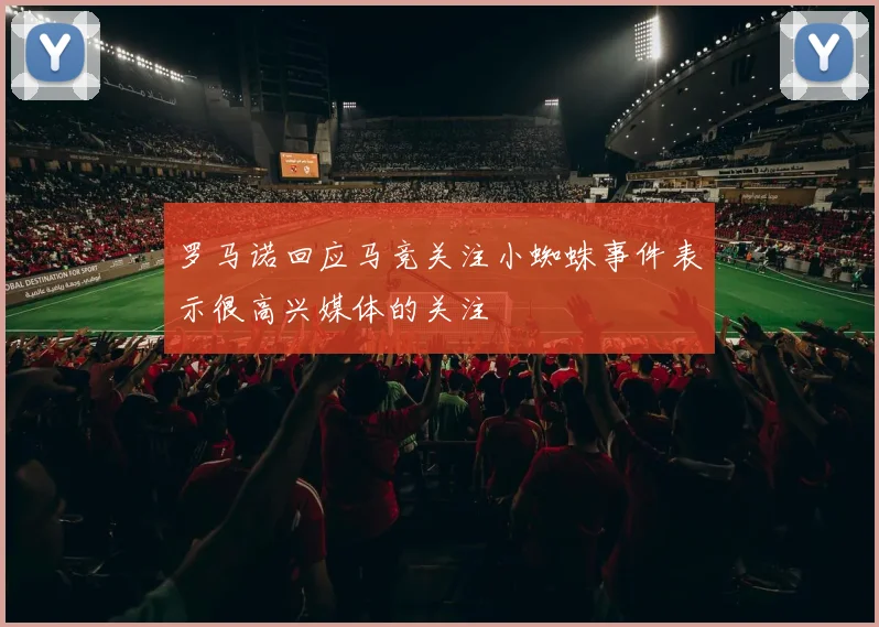 罗马诺回应马竞关注小蜘蛛事件表示很高兴媒体的关注