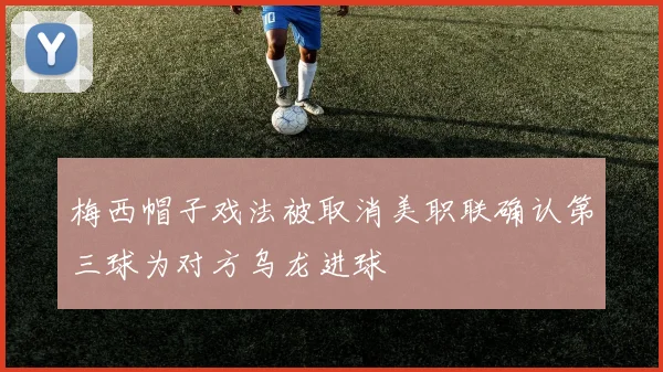 梅西帽子戏法被取消美职联确认第三球为对方乌龙进球