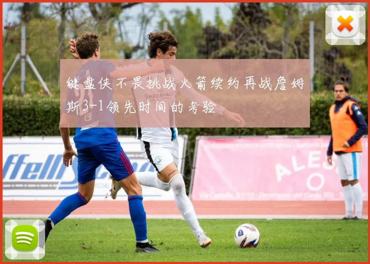 键盘侠不畏挑战火箭续约再战詹姆斯3-1领先时间的考验