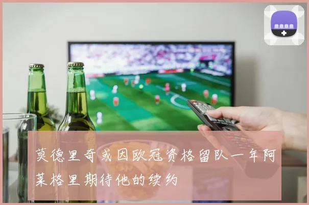 莫德里奇或因欧冠资格留队一年阿莱格里期待他的续约
