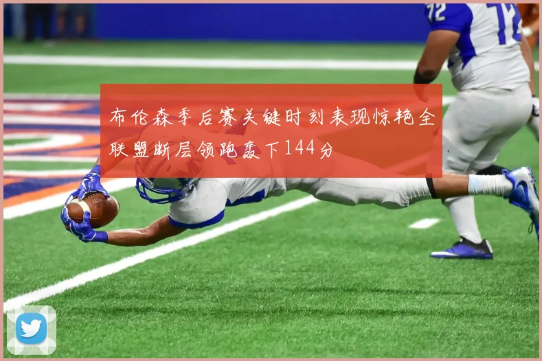 布伦森季后赛关键时刻表现惊艳全联盟断层领跑轰下144分