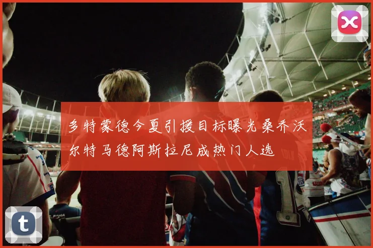 多特蒙德今夏引援目标曝光桑乔沃尔特马德阿斯拉尼成热门人选