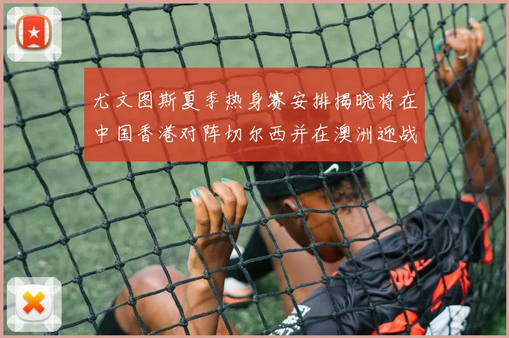 尤文图斯夏季热身赛安排揭晓将在中国香港对阵切尔西并在澳洲迎战国米