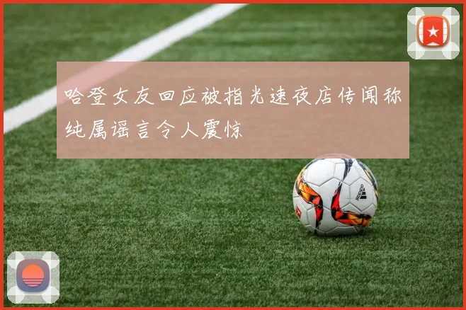 哈登女友回应被指光速夜店传闻称纯属谣言令人震惊