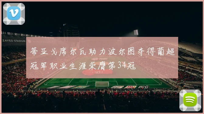 蒂亚戈席尔瓦助力波尔图夺得葡超冠军职业生涯荣膺第34冠