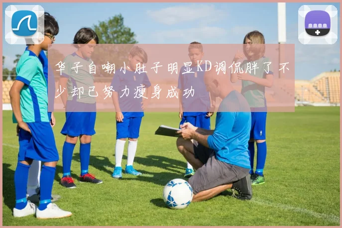 华子自嘲小肚子明显KD调侃胖了不少却已努力瘦身成功