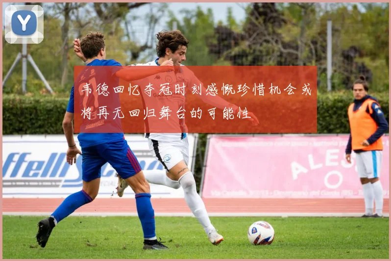 韦德回忆夺冠时刻感慨珍惜机会或将再无回归舞台的可能性