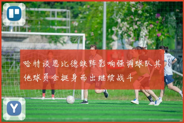 哈特谈恩比德缺阵影响强调球队其他球员会挺身而出继续战斗