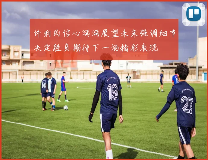 许利民信心满满展望未来强调细节决定胜负期待下一场精彩表现