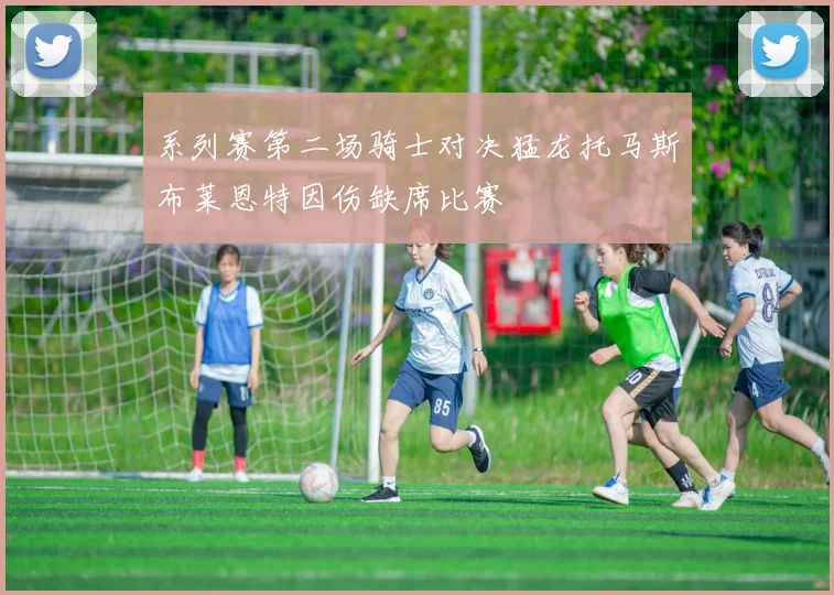 系列赛第二场骑士对决猛龙托马斯布莱恩特因伤缺席比赛