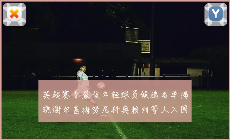 英超赛季最佳年轻球员候选名单揭晓谢尔基梅努尼科奥赖利等人入围