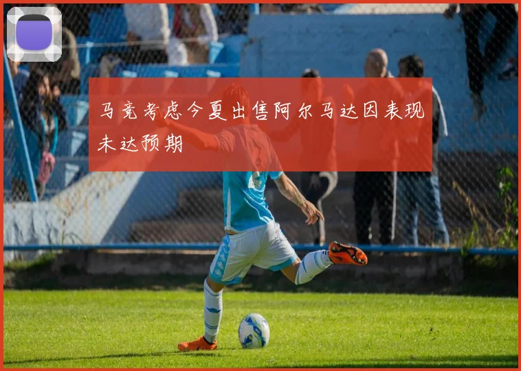 马竞考虑今夏出售阿尔马达因表现未达预期