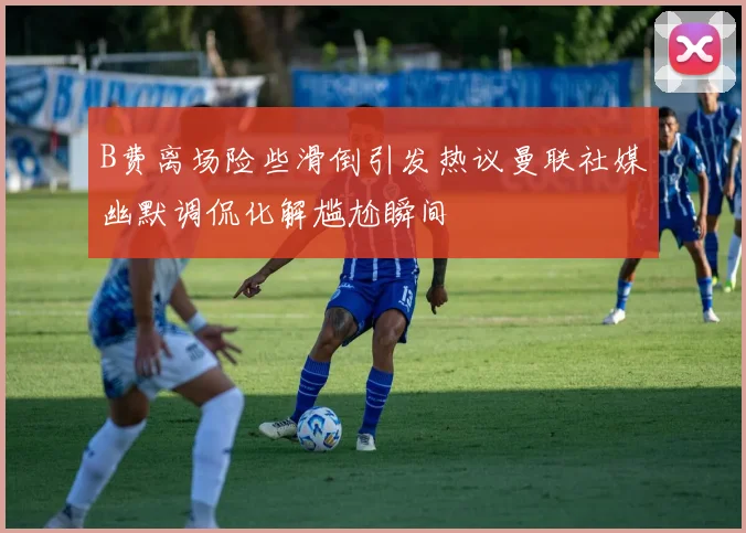 B费离场险些滑倒引发热议曼联社媒幽默调侃化解尴尬瞬间