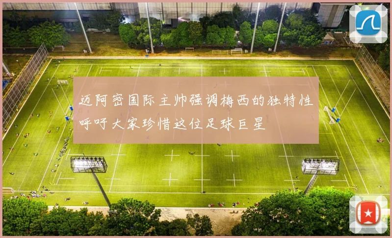 迈阿密国际主帅强调梅西的独特性呼吁大家珍惜这位足球巨星