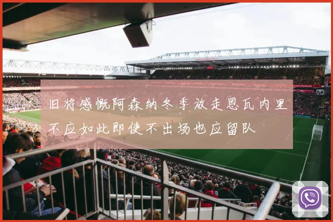 旧将感慨阿森纳冬季放走恩瓦内里不应如此即使不出场也应留队