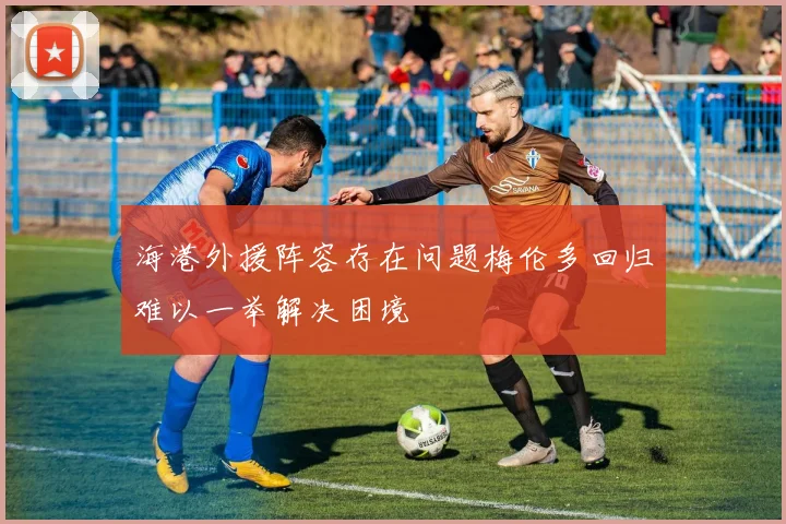 海港外援阵容存在问题梅伦多回归难以一举解决困境