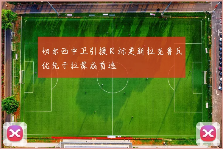 切尔西中卫引援目标更新拉克鲁瓦优先于拉蒙成首选
