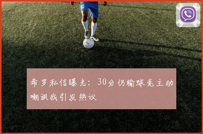 希罗私信曝光：30分仍输球竟主动嘲讽我引发热议